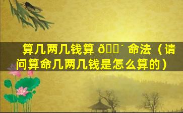 算几两几钱算 🐴 命法（请问算命几两几钱是怎么算的）